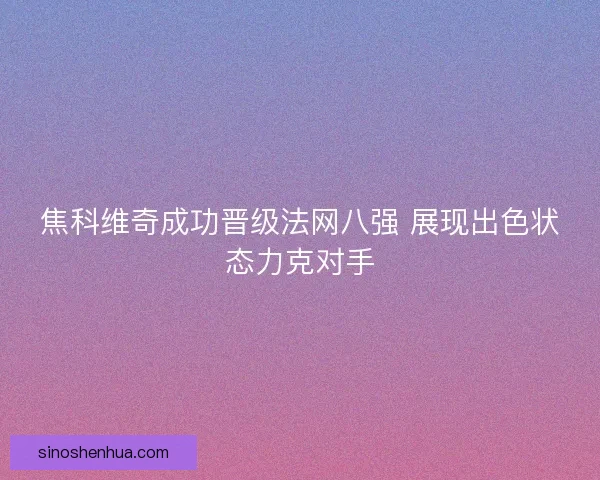 焦科维奇成功晋级法网八强 展现出色状态力克对手