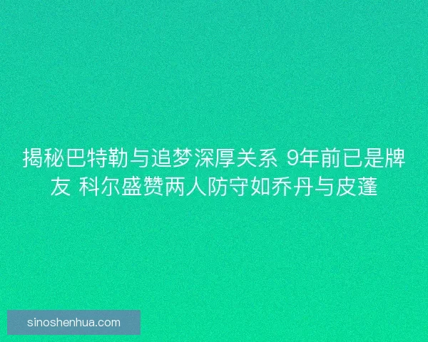 揭秘巴特勒与追梦深厚关系 9年前已是牌友 科尔盛赞两人防守如乔丹与皮蓬