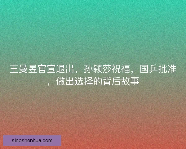 王曼昱官宣退出，孙颖莎祝福，国乒批准，做出选择的背后故事
