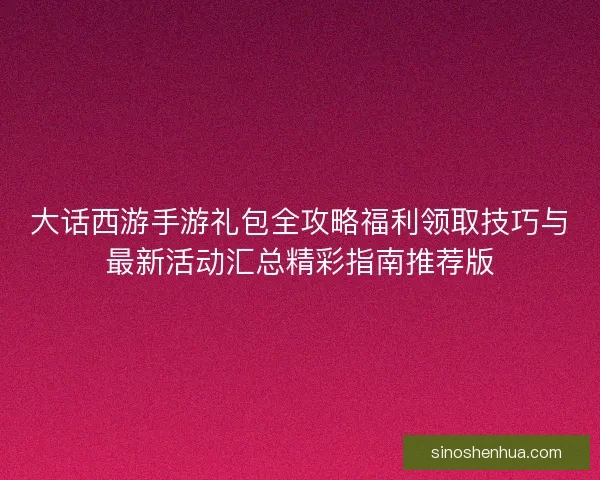 大话西游手游礼包全攻略福利领取技巧与最新活动汇总精彩指南推荐版