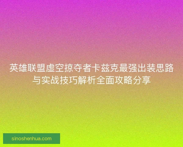英雄联盟虚空掠夺者卡兹克最强出装思路与实战技巧解析全面攻略分享