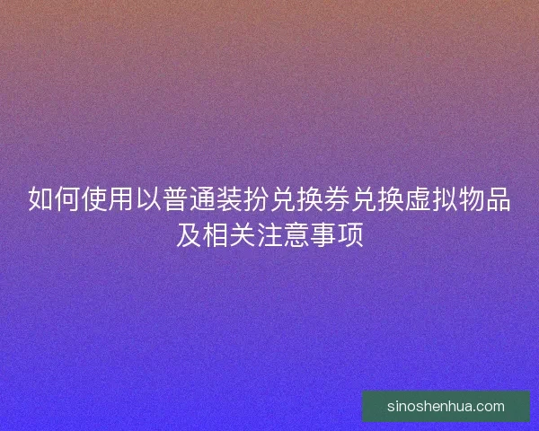 如何使用以普通装扮兑换券兑换虚拟物品及相关注意事项