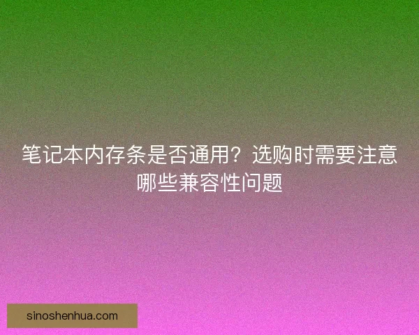 笔记本内存条是否通用？选购时需要注意哪些兼容性问题