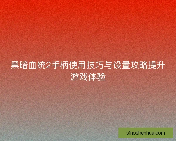 黑暗血统2手柄使用技巧与设置攻略提升游戏体验