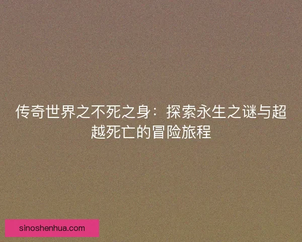 传奇世界之不死之身：探索永生之谜与超越死亡的冒险旅程