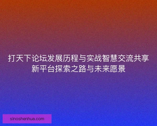 打天下论坛发展历程与实战智慧交流共享新平台探索之路与未来愿景