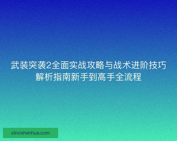 武装突袭2全面实战攻略与战术进阶技巧解析指南新手到高手全流程