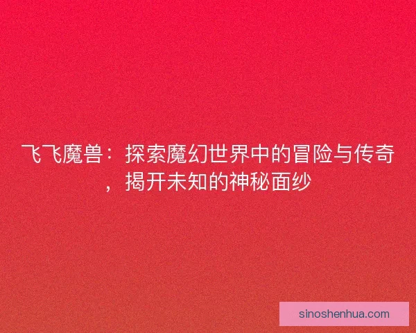 飞飞魔兽:探索魔幻世界中的冒险与传奇,揭开未知的神秘面纱 飞飞魔兽:探索魔幻世界中的冒险与传奇,揭开未知的神秘面纱