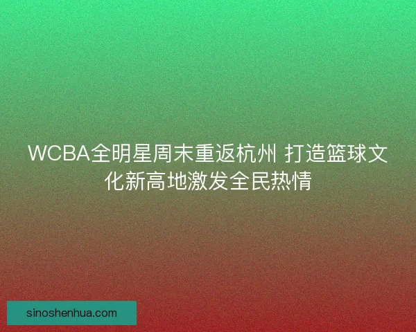 WCBA全明星周末重返杭州 打造篮球文化新高地激发全民热情