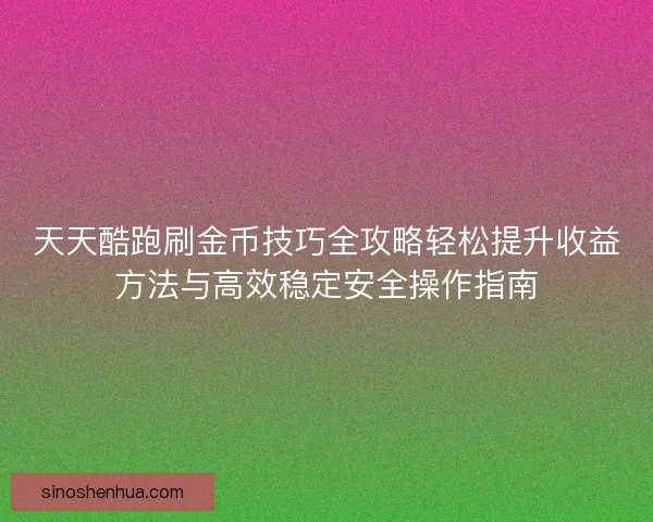 天天酷跑刷金币技巧全攻略轻松提升收益方法与高效稳定安全操作指南