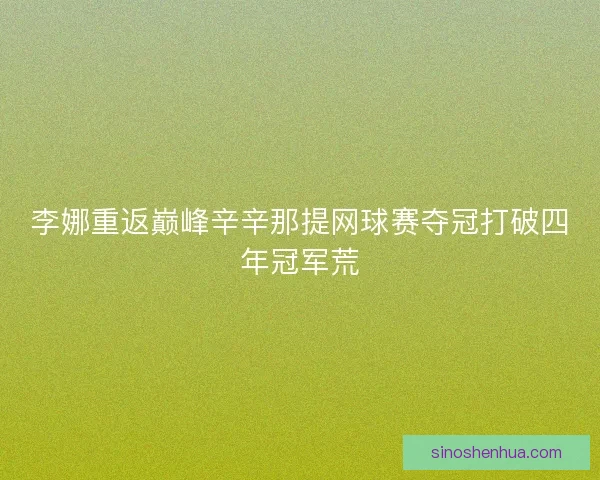 李娜重返巅峰辛辛那提网球赛夺冠打破四年冠军荒