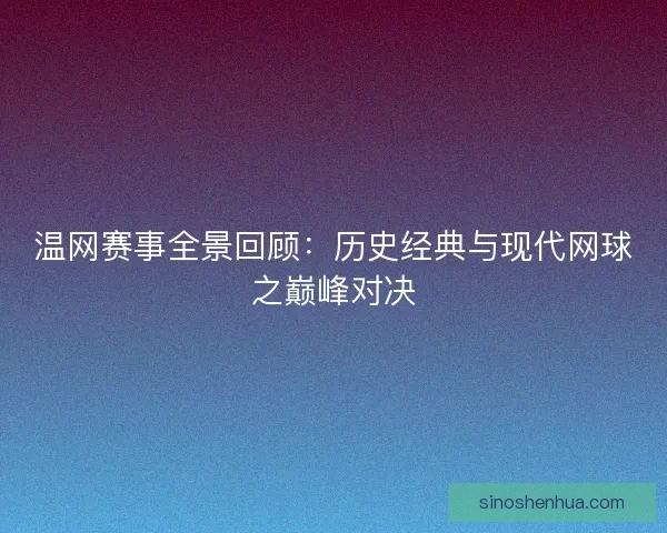 温网赛事全景回顾：历史经典与现代网球之巅峰对决