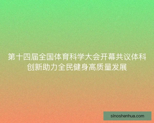 第十四届全国体育科学大会开幕共议体科创新助力全民健身高质量发展