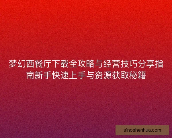 梦幻西餐厅下载全攻略与经营技巧分享指南新手快速上手与资源获取秘籍