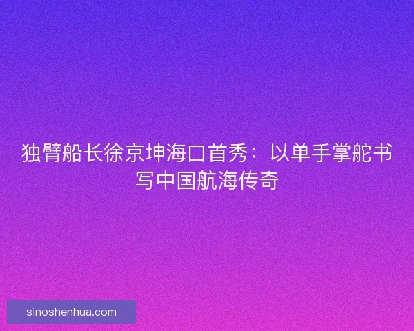 独臂船长徐京坤海口首秀：以单手掌舵书写中国航海传奇