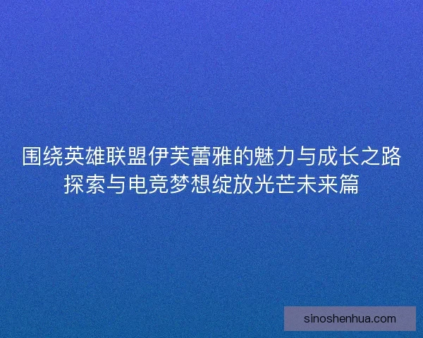 围绕英雄联盟伊芙蕾雅的魅力与成长之路探索与电竞梦想绽放光芒未来篇