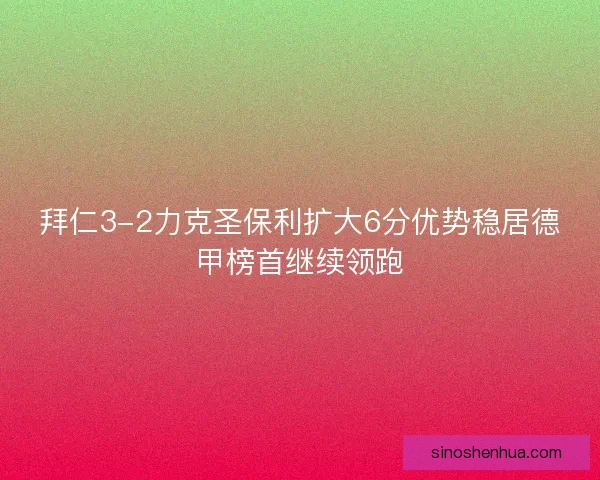 拜仁3-2力克圣保利扩大6分优势稳居德甲榜首继续领跑